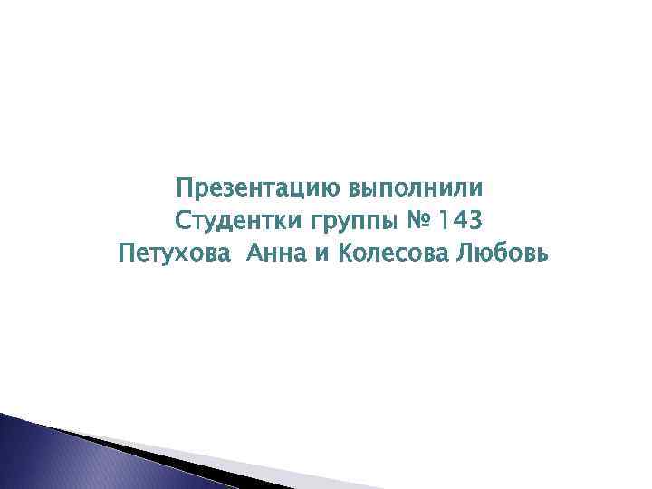   Презентацию выполнили Студентки группы № 143 Петухова Анна и Колесова Любовь 
