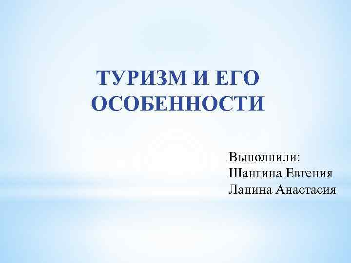 ТУРИЗМ И ЕГО ОСОБЕННОСТИ  Выполнили:  Шангина Евгения   Лапина Анастасия 