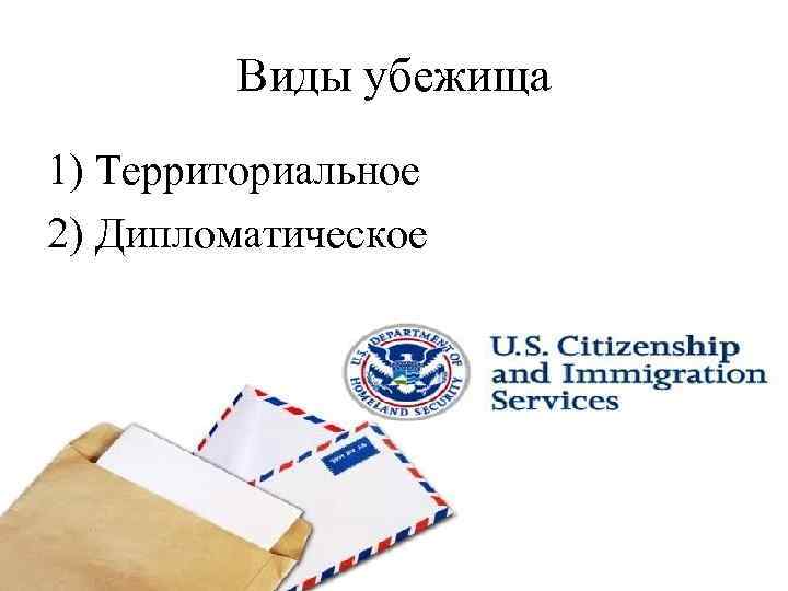   Виды убежища 1) Территориальное 2) Дипломатическое 