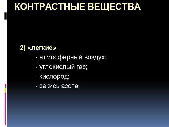 КОНТРАСТНЫЕ ВЕЩЕСТВА  2) «легкие»  - атмосферный воздух;  - углекислый газ; 