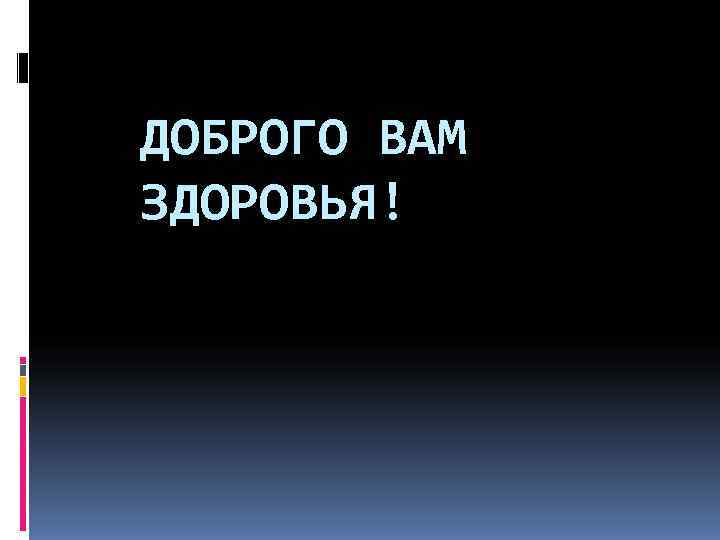 ДОБРОГО ВАМ ЗДОРОВЬЯ! 
