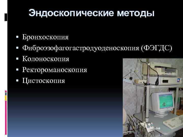  Эндоскопические методы Бронхоскопия Фиброэзофагогастродуоденоскопия (ФЭГДС) Колоноскопия Ректороманоскопия Цистоскопия 