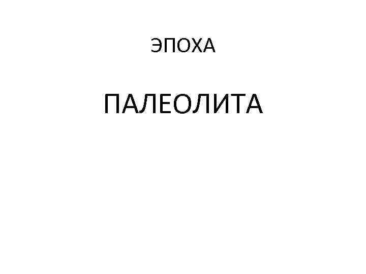  ЭПОХА ПАЛЕОЛИТА 