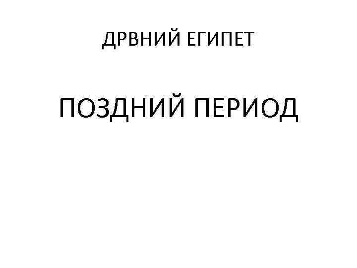  ДРВНИЙ ЕГИПЕТ  ПОЗДНИЙ ПЕРИОД 