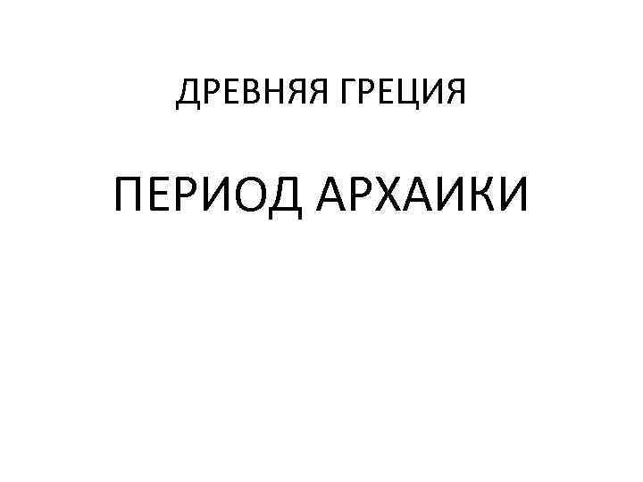  ДРЕВНЯЯ ГРЕЦИЯ ПЕРИОД АРХАИКИ 