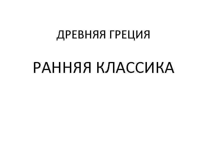  ДРЕВНЯЯ ГРЕЦИЯ РАННЯЯ КЛАССИКА 