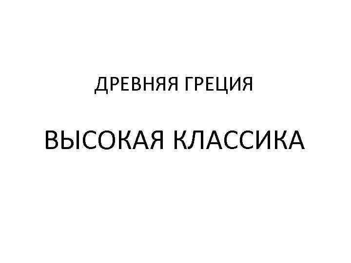   ДРЕВНЯЯ ГРЕЦИЯ ВЫСОКАЯ КЛАССИКА 