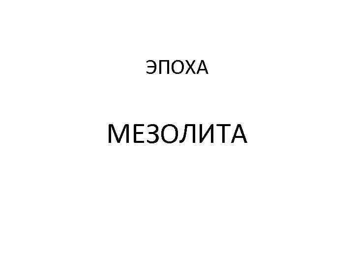  ЭПОХА  МЕЗОЛИТА 