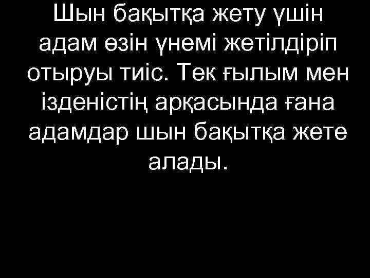   Шын бақытқа жету үшін адам өзін үнемі жетілдіріп отыруы тиіс. Тек ғылым