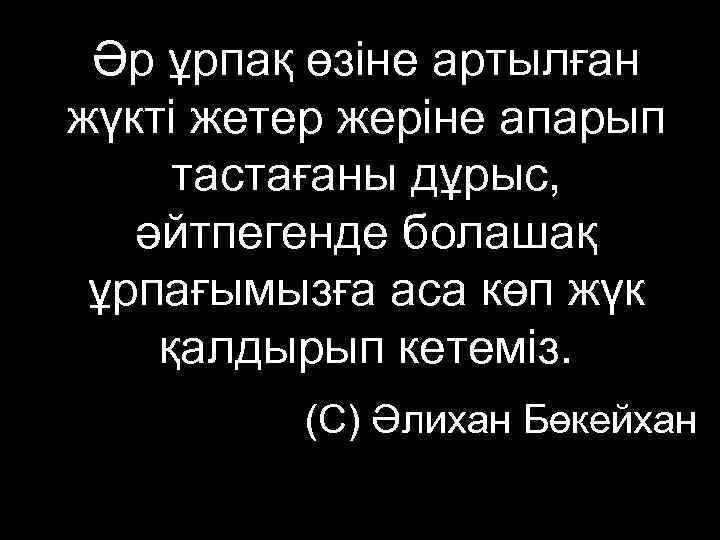  Әр ұрпақ өзіне артылған жүкті жетер жеріне апарып тастағаны дұрыс, әйтпегенде болашақ ұрпағымызға