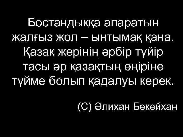   Бостандыққа апаратын жалғыз жол – ынтымақ қана.  Қазақ жерінің әрбір түйір