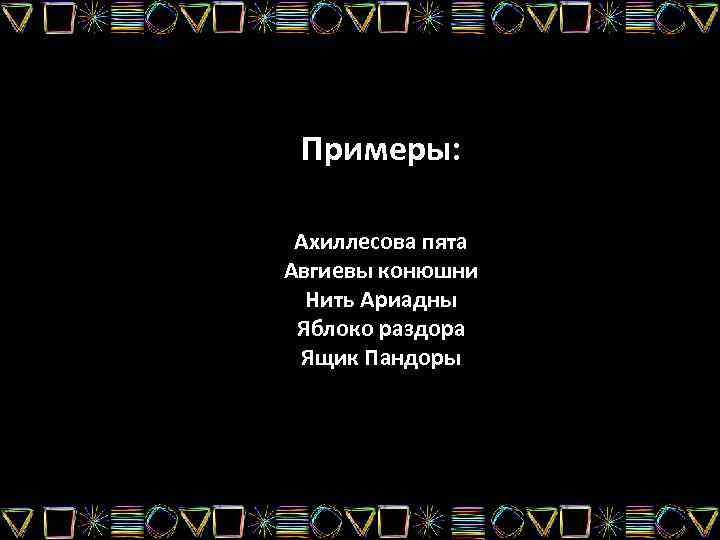  Примеры:  Ахиллесова пята Авгиевы конюшни  Нить Ариадны Яблоко раздора Ящик Пандоры