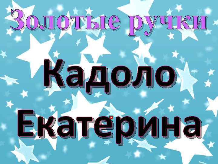 Золотые ручки Кадоло Екатерина 