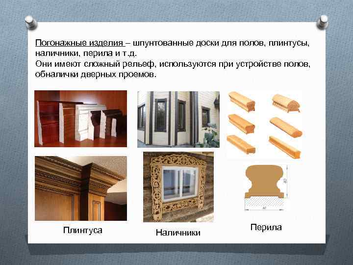 Погонажные изделия – шпунтованные доски для полов, плинтусы, наличники, перила и т. д. 