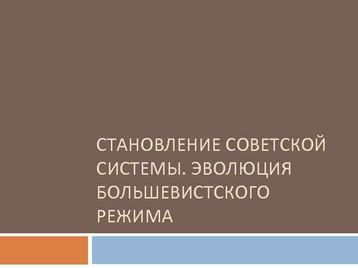 СТАНОВЛЕНИЕ СОВЕТСКОЙ СИСТЕМЫ. ЭВОЛЮЦИЯ БОЛЬШЕВИСТСКОГО РЕЖИМА 