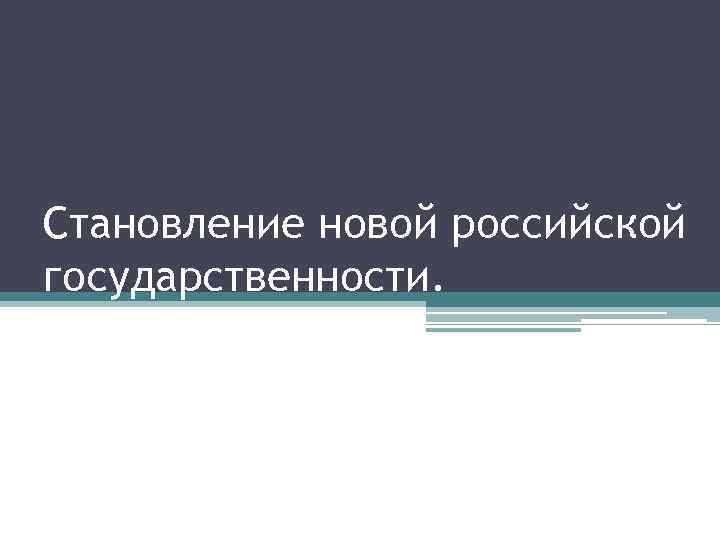 Становление новой российской государственности. 