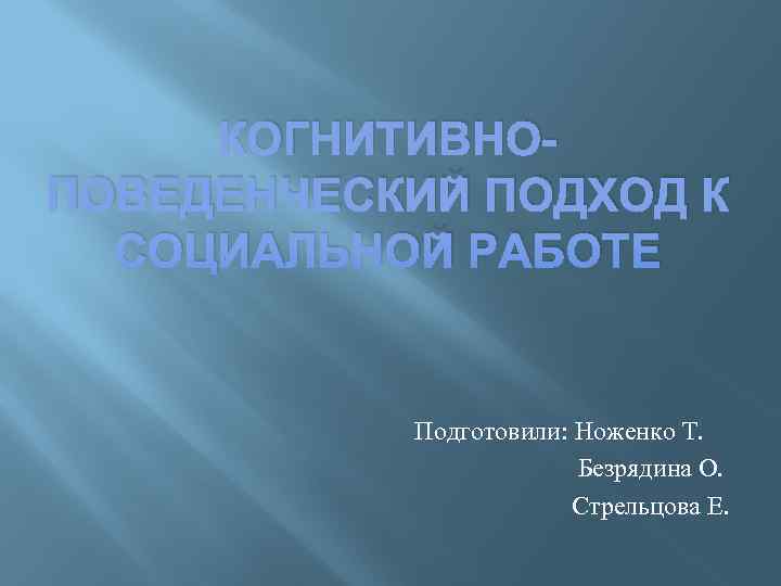  КОГНИТИВНО- ПОВЕДЕНЧЕСКИЙ ПОДХОД К  СОЦИАЛЬНОЙ РАБОТЕ   Подготовили: Ноженко Т. 