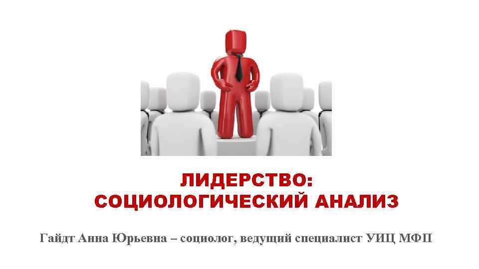    ЛИДЕРСТВО:   СОЦИОЛОГИЧЕСКИЙ АНАЛИЗ Гайдт Анна Юрьевна – социолог, ведущий