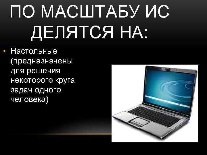  ПО МАСШТАБУ ИС  ДЕЛЯТСЯ НА:  • Настольные  (предназначены  для