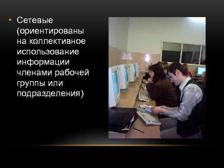  • Сетевые  (ориентированы  на коллективное  использование  информации  членами