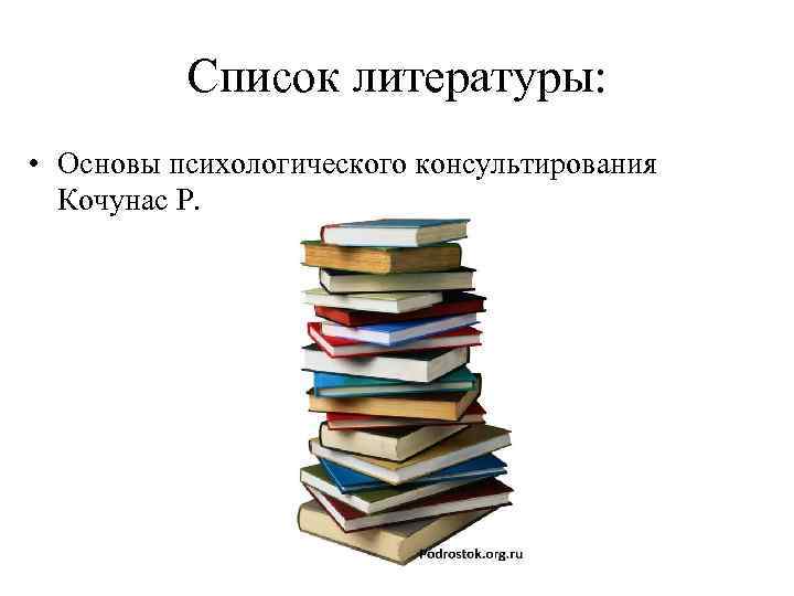    Список литературы:  • Основы психологического консультирования  Кочунас Р. 