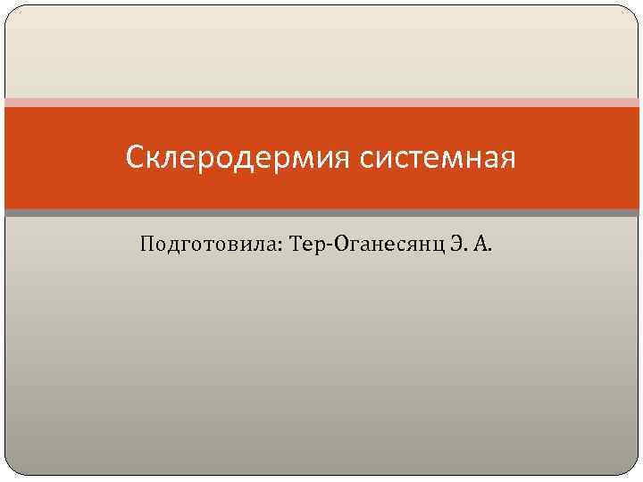 Склеродермия системная Подготовила: Тер-Оганесянц Э. А. 