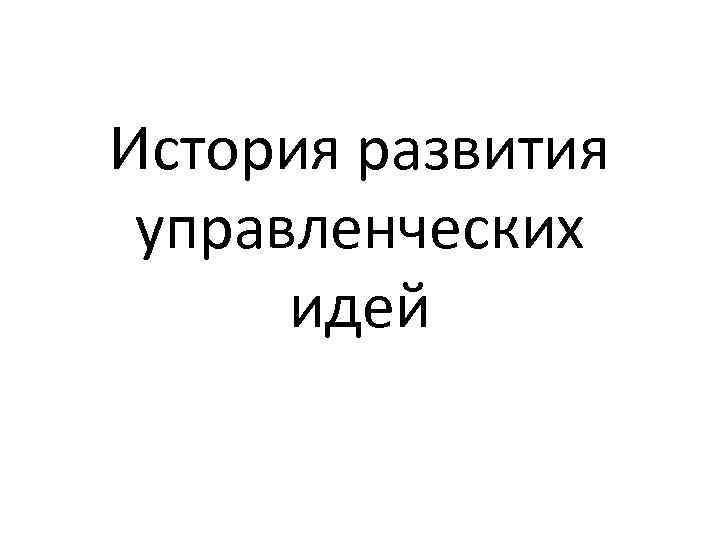 История развития  управленческих  идей 