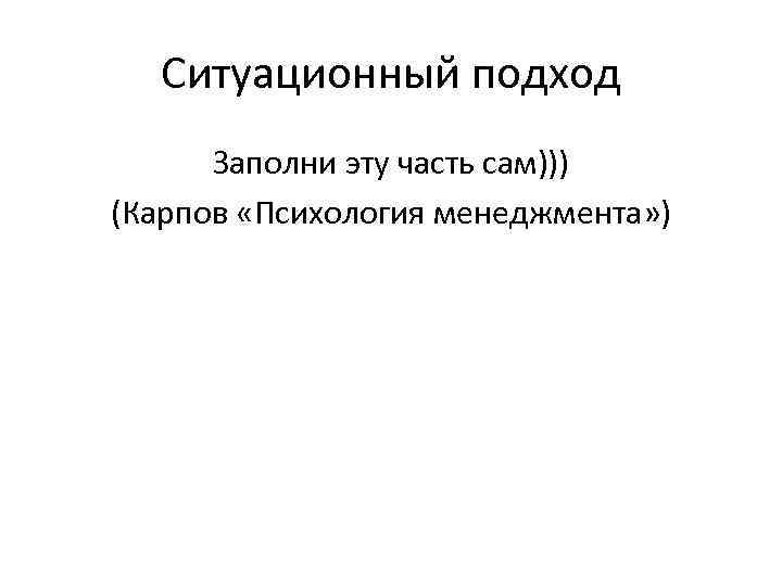  Ситуационный подход  Заполни эту часть сам))) (Карпов «Психология менеджмента» ) 