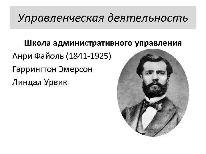  Управленческая деятельность  Школа административного управления Анри Файоль (1841 -1925) Гаррингтон Эмерсон Линдал