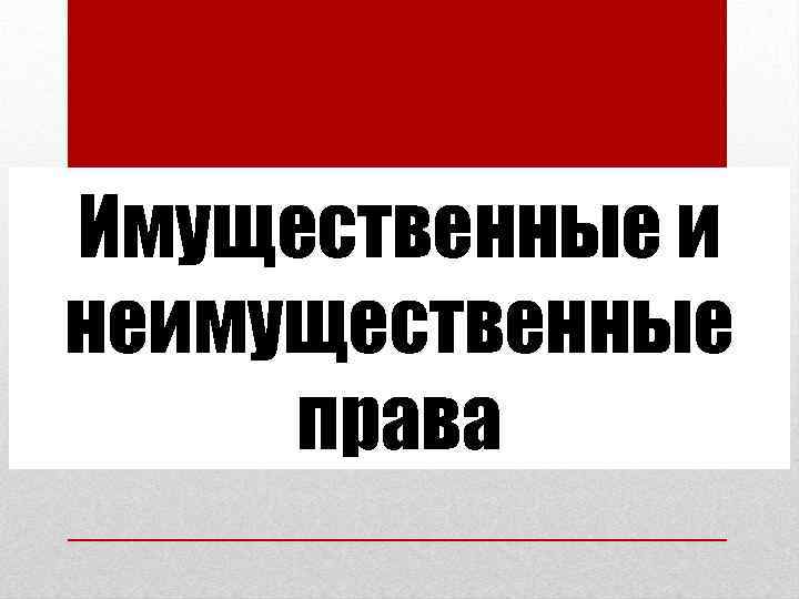 Имущественные и неимущественные права Имущественные и неимущественные права