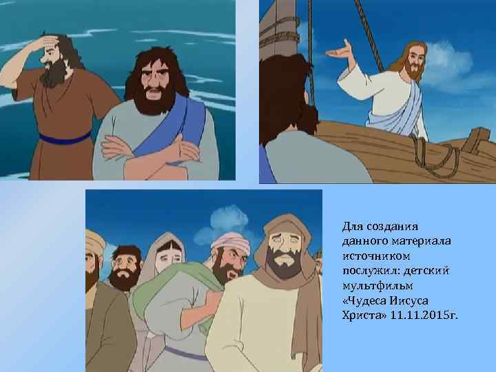 Для создания данного материала источником послужил: детский мультфильм «Чудеса Иисуса Христа» 11. 2015 г.