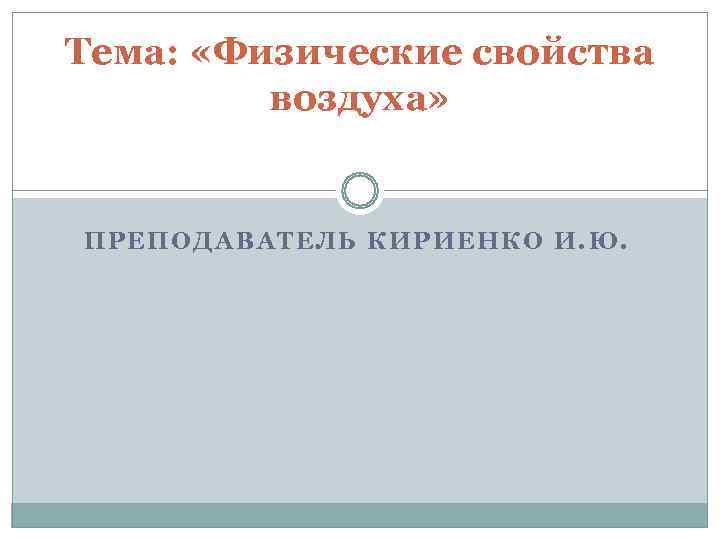 Тема:  «Физические свойства   воздуха»  ПРЕПОДАВАТЕЛЬ КИРИЕНКО И. Ю. 