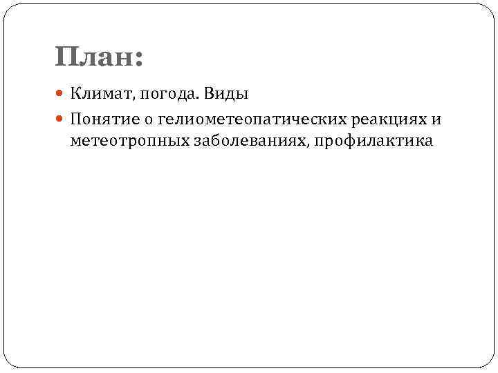 План:  Климат, погода. Виды  Понятие о гелиометеопатических реакциях и метеотропных заболеваниях, профилактика