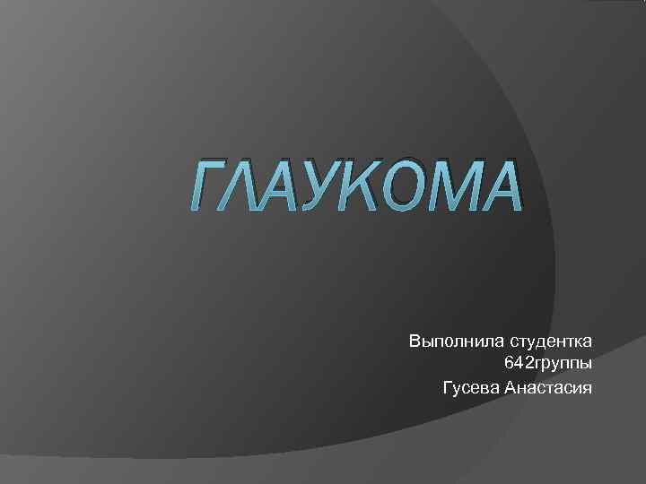 ГЛАУКОМА Выполнила студентка   642 группы   Гусева Анастасия 