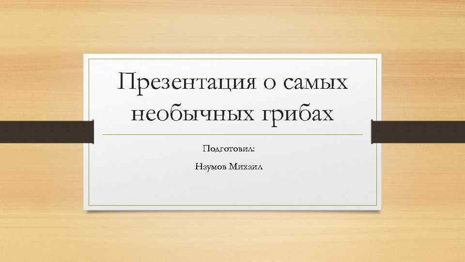 Презентация о самых необычных грибах  Подготовил:  Наумов Михаил 