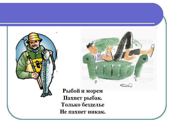  Рыбой и морем Пахнет рыбак. Только безделье Не пахнет никак. 
