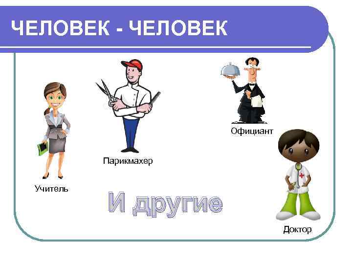ЧЕЛОВЕК - ЧЕЛОВЕК      Официант   Парикмахер  Учитель