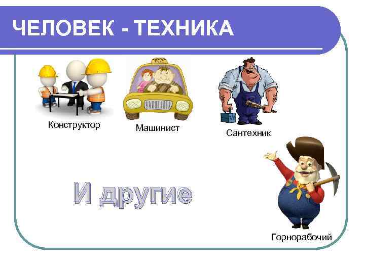 ЧЕЛОВЕК - ТЕХНИКА Конструктор  Машинист      Сантехник  И