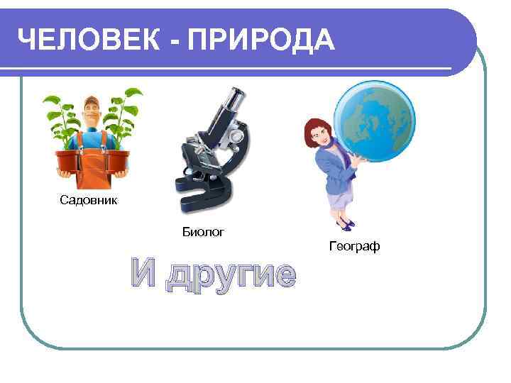 ЧЕЛОВЕК - ПРИРОДА  Садовник   Биолог     Географ 