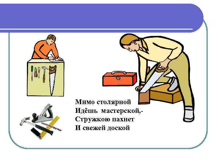Мимо столярной Идёшь мастерской, - Стружкою пахнет И свежей доской 