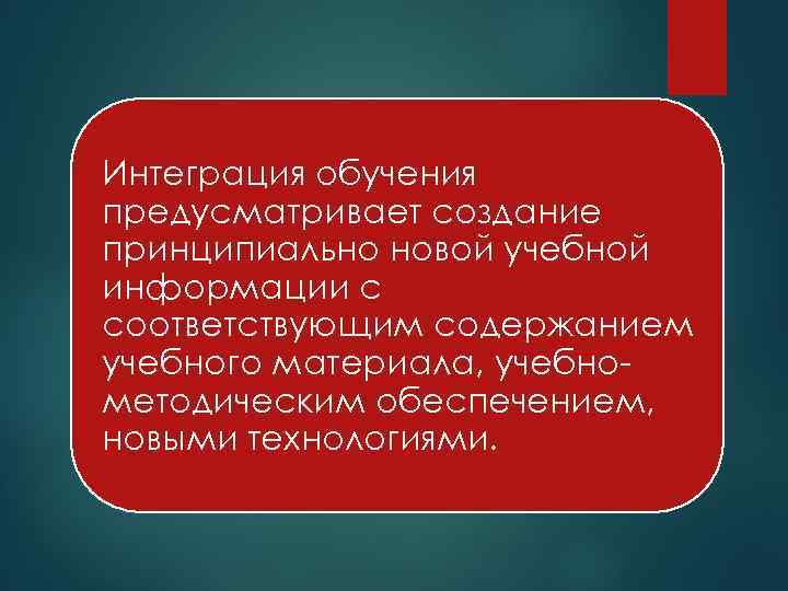 Интеграция обучения предусматривает создание принципиально новой учебной информации с соответствующим содержанием учебного материала, учебно-