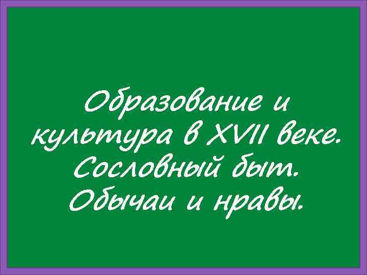   Образование и культура в XVII веке. Сословный быт.  Обычаи и нравы.