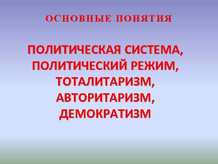 ОСНОВНЫЕ ПОНЯТИЯ ПОЛИТИЧЕСКАЯ СИСТЕМА, ПОЛИТИЧЕСКИЙ РЕЖИМ, ТОТАЛИТАРИЗМ, АВТОРИТАРИЗМ, ДЕМОКРАТИЗМ ОСНОВНЫЕ ПОНЯТИЯ ПОЛИТИЧЕСКАЯ СИСТЕМА, ПОЛИТИЧЕСКИЙ РЕЖИМ, ТОТАЛИТАРИЗМ, АВТОРИТАРИЗМ, ДЕМОКРАТИЗМ