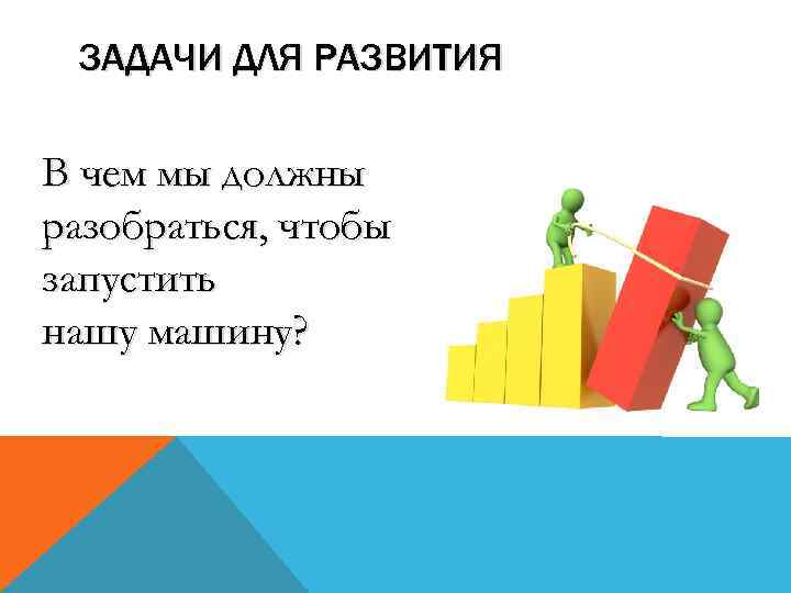  ЗАДАЧИ ДЛЯ РАЗВИТИЯ В чем мы должны разобраться, чтобы запустить нашу машину? 