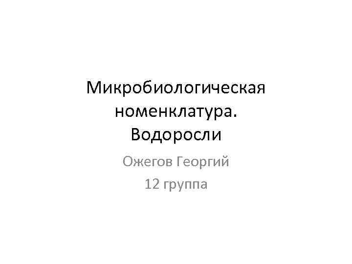 Микробиологическая  номенклатура. Водоросли Ожегов Георгий 12 группа 
