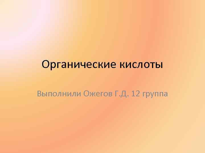 Органические кислоты Выполнили Ожегов Г. Д. 12 группа Органические кислоты Выполнили Ожегов Г. Д. 12 группа