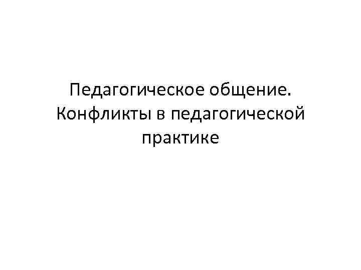  Педагогическое общение. Конфликты в педагогической   практике 