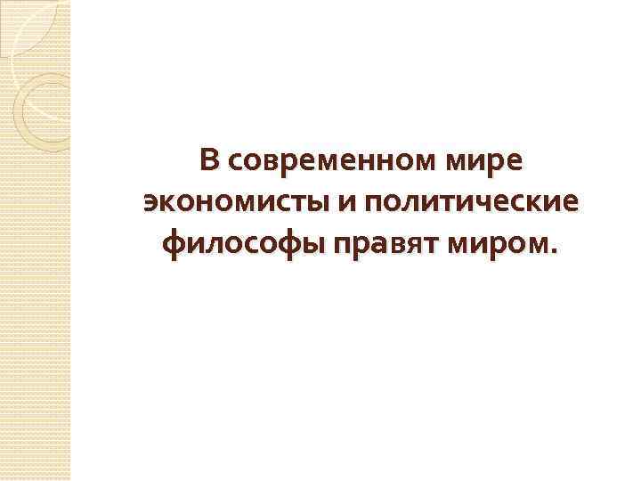   В современном мире экономисты и политические философы правят миром. 