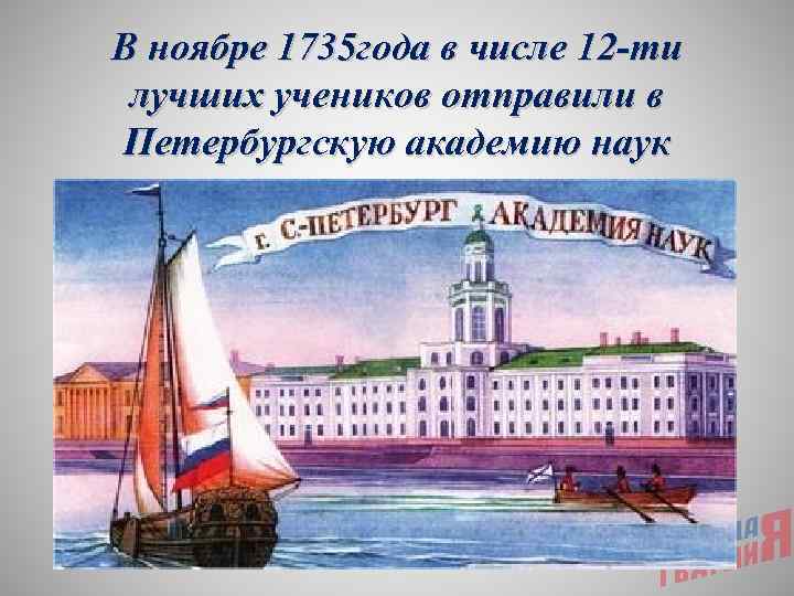 В ноябре 1735 года в числе 12 -ти лучших учеников отправили в Петербургскую академию