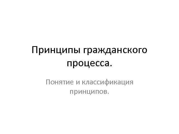 Принципы гражданского процесса. Понятие и классификация принципов. Принципы гражданского процесса. Понятие и классификация принципов.